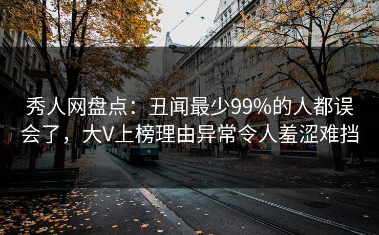 秀人网盘点：丑闻最少99%的人都误会了，大V上榜理由异常令人羞涩难挡