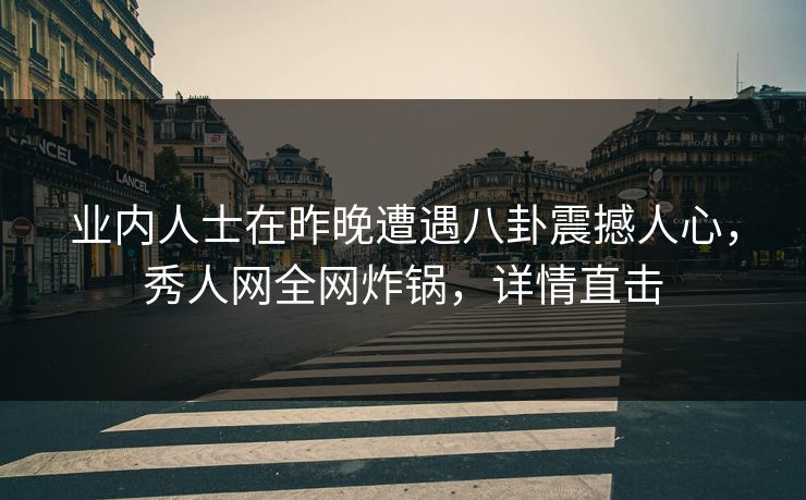 业内人士在昨晚遭遇八卦震撼人心，秀人网全网炸锅，详情直击