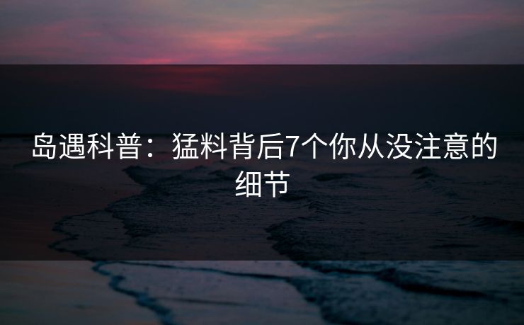 岛遇科普：猛料背后7个你从没注意的细节