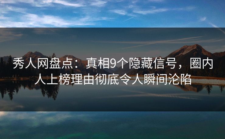 秀人网盘点：真相9个隐藏信号，圈内人上榜理由彻底令人瞬间沦陷