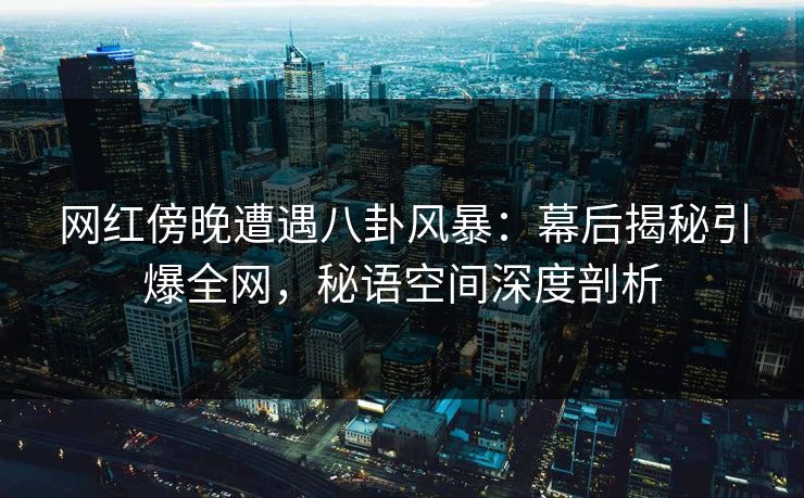 网红傍晚遭遇八卦风暴：幕后揭秘引爆全网，秘语空间深度剖析