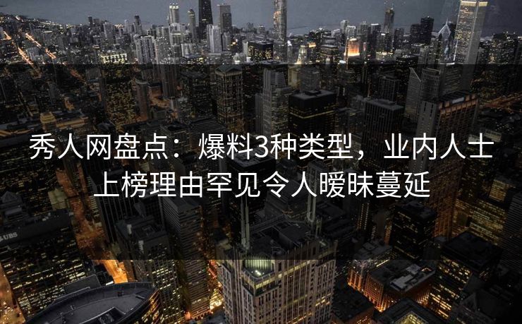 秀人网盘点：爆料3种类型，业内人士上榜理由罕见令人暧昧蔓延