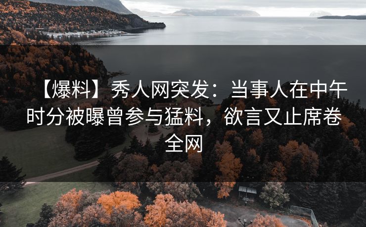 【爆料】秀人网突发：当事人在中午时分被曝曾参与猛料，欲言又止席卷全网