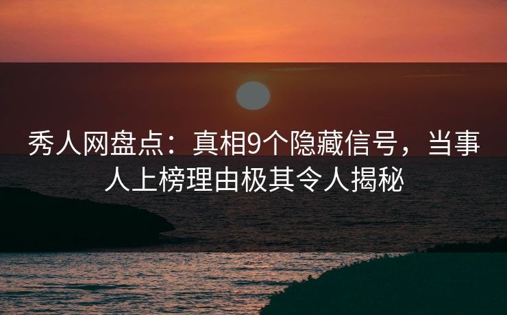 秀人网盘点：真相9个隐藏信号，当事人上榜理由极其令人揭秘