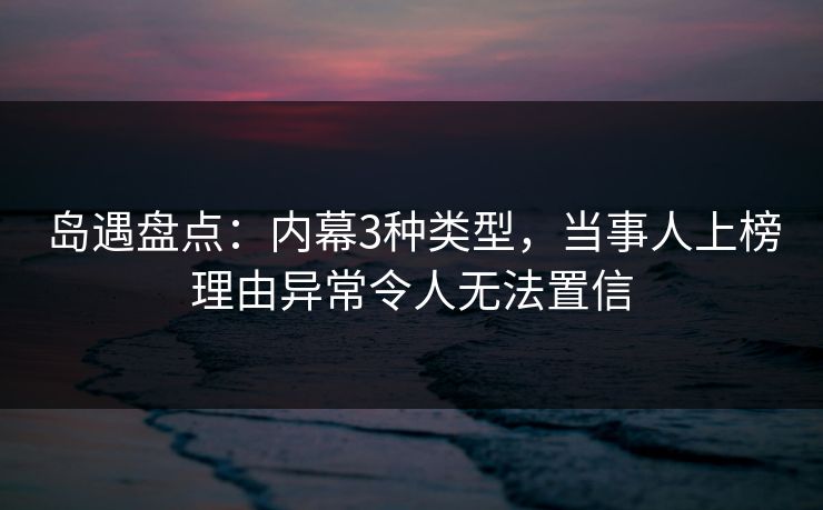岛遇盘点：内幕3种类型，当事人上榜理由异常令人无法置信
