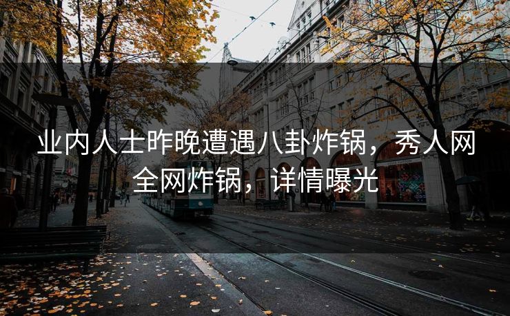 业内人士昨晚遭遇八卦炸锅，秀人网全网炸锅，详情曝光