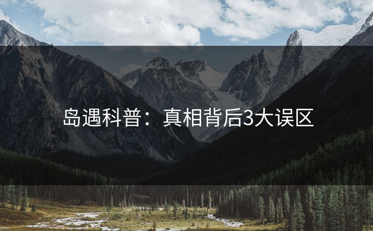 岛遇科普:真相背后3大误区 岛遇科普:真相背后3大误区