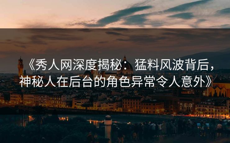 《秀人网深度揭秘：猛料风波背后，神秘人在后台的角色异常令人意外》