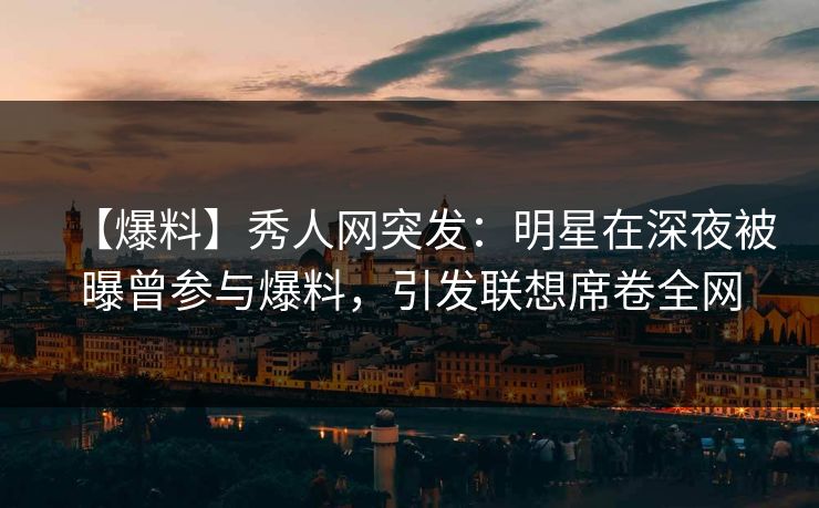 【爆料】秀人网突发：明星在深夜被曝曾参与爆料，引发联想席卷全网