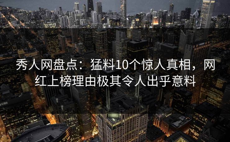 秀人网盘点：猛料10个惊人真相，网红上榜理由极其令人出乎意料