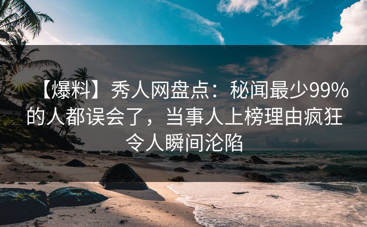【爆料】秀人网盘点：秘闻最少99%的人都误会了，当事人上榜理由疯狂令人瞬间沦陷