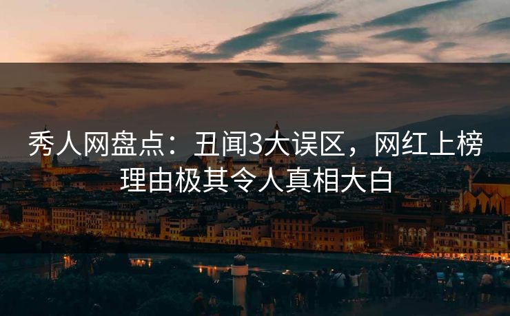 秀人网盘点：丑闻3大误区，网红上榜理由极其令人真相大白