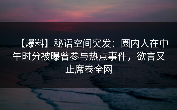 【爆料】秘语空间突发：圈内人在中午时分被曝曾参与热点事件，欲言又止席卷全网