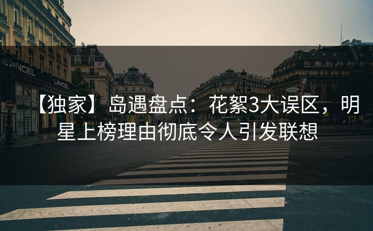 【独家】岛遇盘点：花絮3大误区，明星上榜理由彻底令人引发联想