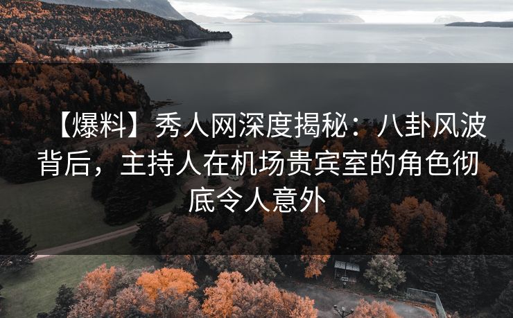 【爆料】秀人网深度揭秘：八卦风波背后，主持人在机场贵宾室的角色彻底令人意外