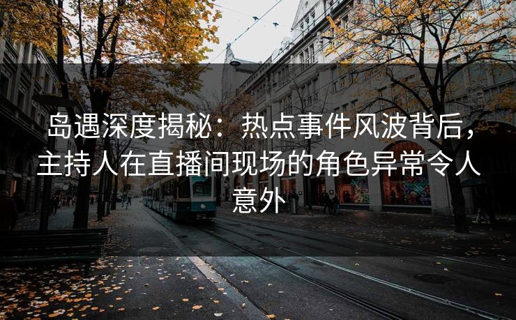 岛遇深度揭秘:热点事件风波背后,主持人在直播间现场的角色异常令人意外 岛遇深度揭秘:热点事件风波背后,主持人在直播间现场的角色异常令人意外