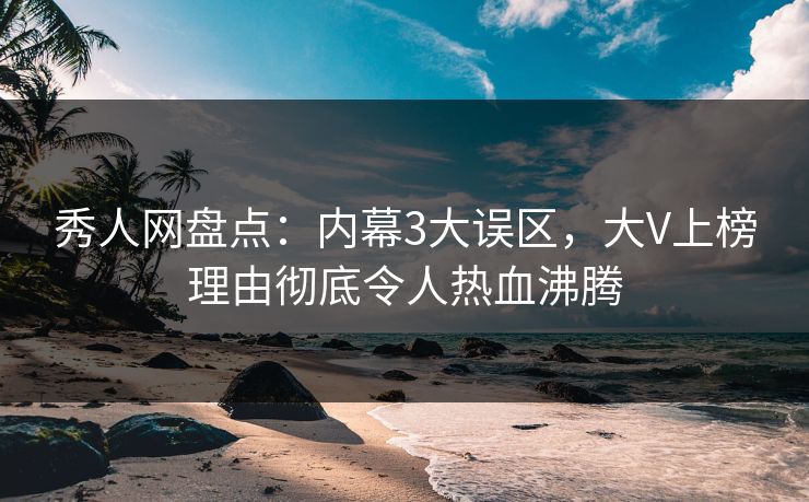秀人网盘点：内幕3大误区，大V上榜理由彻底令人热血沸腾