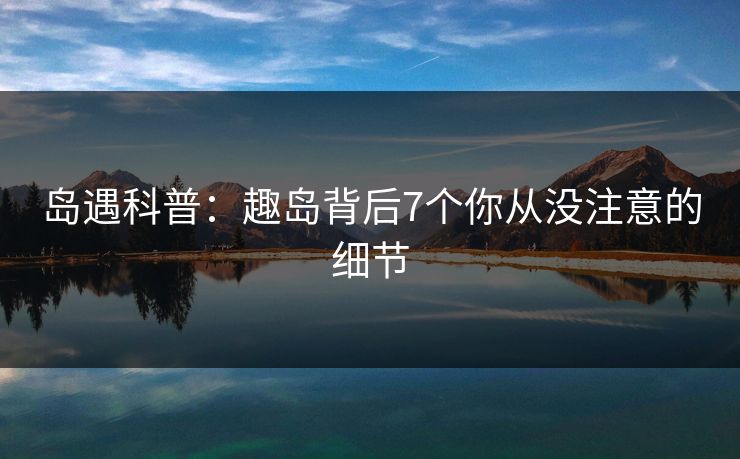 岛遇科普：趣岛背后7个你从没注意的细节