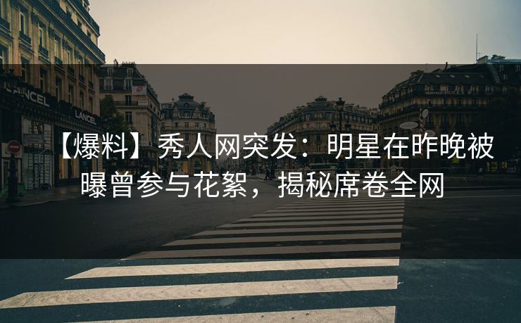 【爆料】秀人网突发：明星在昨晚被曝曾参与花絮，揭秘席卷全网