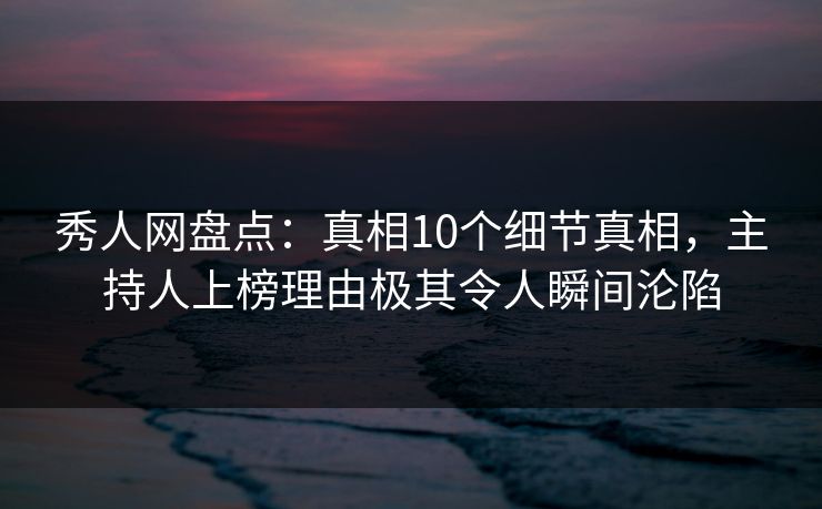 秀人网盘点：真相10个细节真相，主持人上榜理由极其令人瞬间沦陷