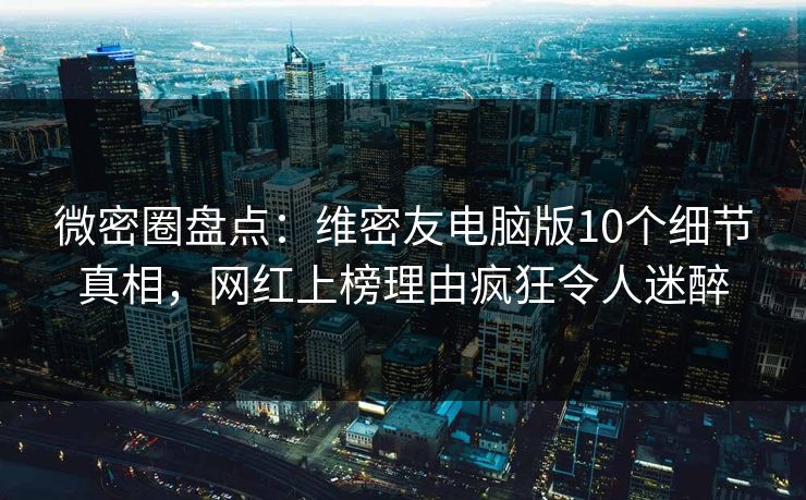 微密圈盘点：维密友电脑版10个细节真相，网红上榜理由疯狂令人迷醉