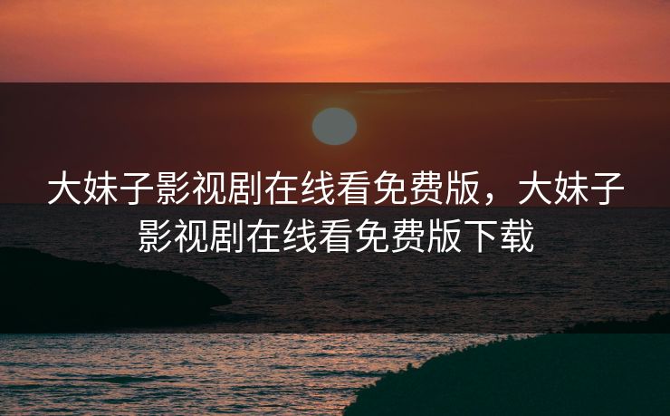 大妹子影视剧在线看免费版,大妹子影视剧在线看免费版下载 大妹子影视剧在线看免费版,大妹子影视剧在线看免费版下载