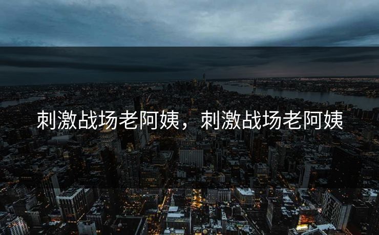 刺激战场老阿姨，刺激战场老阿姨