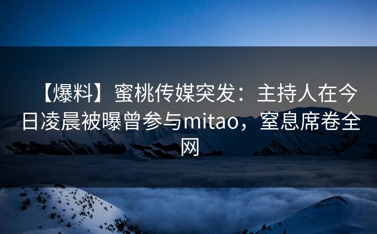【爆料】蜜桃传媒突发:主持人在今日凌晨被曝曾参与mitao,窒息席卷全网 【爆料】蜜桃传媒突发:主持人在今日凌晨被曝曾参与mitao,窒息席卷全网