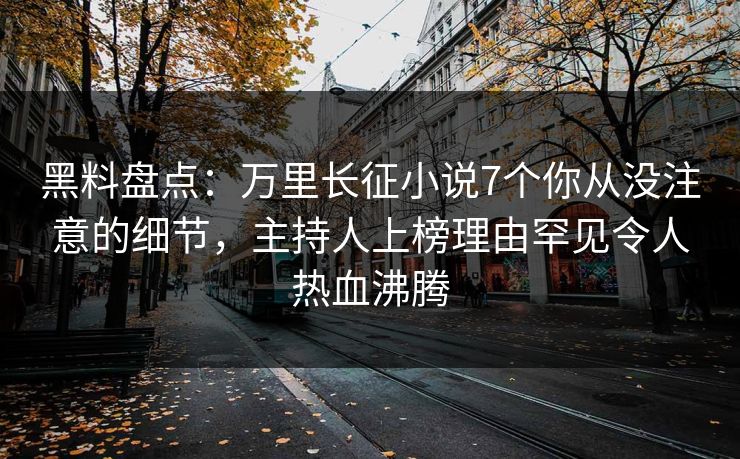 黑料盘点：万里长征小说7个你从没注意的细节，主持人上榜理由罕见令人热血沸腾
