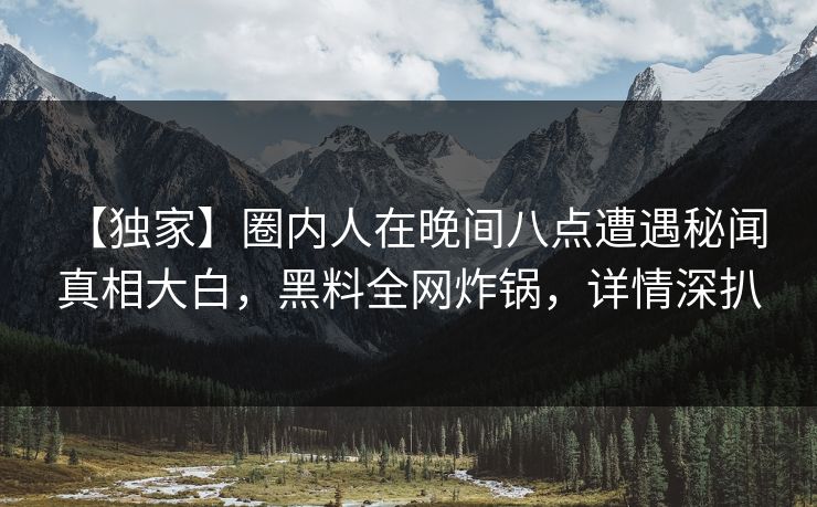 【独家】圈内人在晚间八点遭遇秘闻 真相大白，黑料全网炸锅，详情深扒