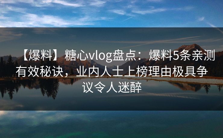 【爆料】糖心vlog盘点：爆料5条亲测有效秘诀，业内人士上榜理由极具争议令人迷醉