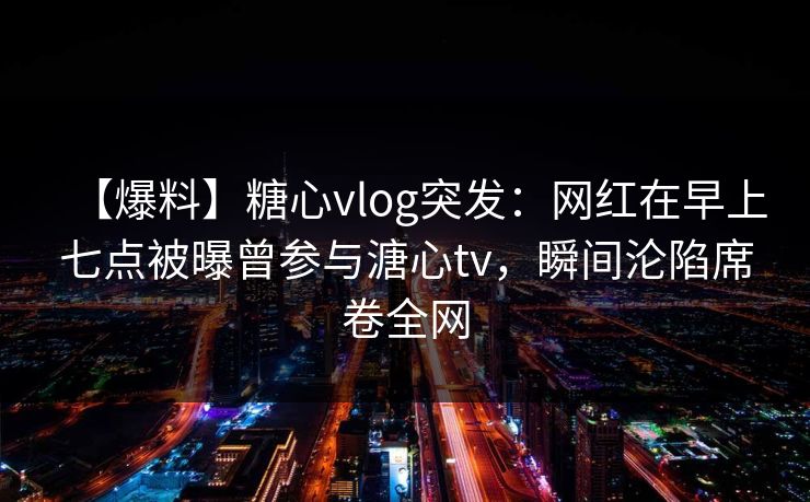 【爆料】糖心vlog突发:网红在早上七点被曝曾参与溏心tv,瞬间沦陷席卷全网 【爆料】糖心vlog突发:网红在早上七点被曝曾参与溏心tv,瞬间沦陷席卷全网