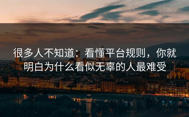 很多人不知道：看懂平台规则，你就明白为什么看似无辜的人最难受