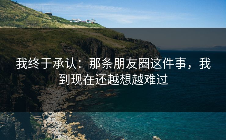 我终于承认：那条朋友圈这件事，我到现在还越想越难过
