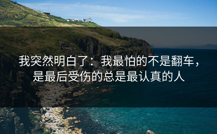 我突然明白了:我最怕的不是翻车,是最后受伤的总是最认真的人 我突然明白了:我最怕的不是翻车,是最后受伤的总是最认真的人