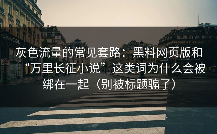 灰色流量的常见套路：黑料网页版和“万里长征小说”这类词为什么会被绑在一起（别被标题骗了）