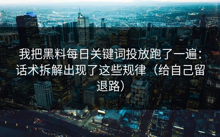 我把黑料每日关键词投放跑了一遍:话术拆解出现了这些规律(给自己留退路) 我把黑料每日关键词投放跑了一遍:话术拆解出现了这些规律(给自己留退路)