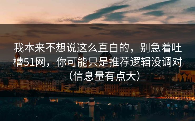 我本来不想说这么直白的，别急着吐槽51网，你可能只是推荐逻辑没调对（信息量有点大）