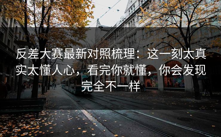 反差大赛最新对照梳理：这一刻太真实太懂人心，看完你就懂，你会发现完全不一样
