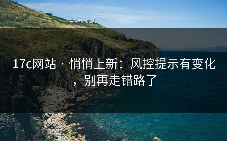 17c网站 · 悄悄上新：风控提示有变化，别再走错路了