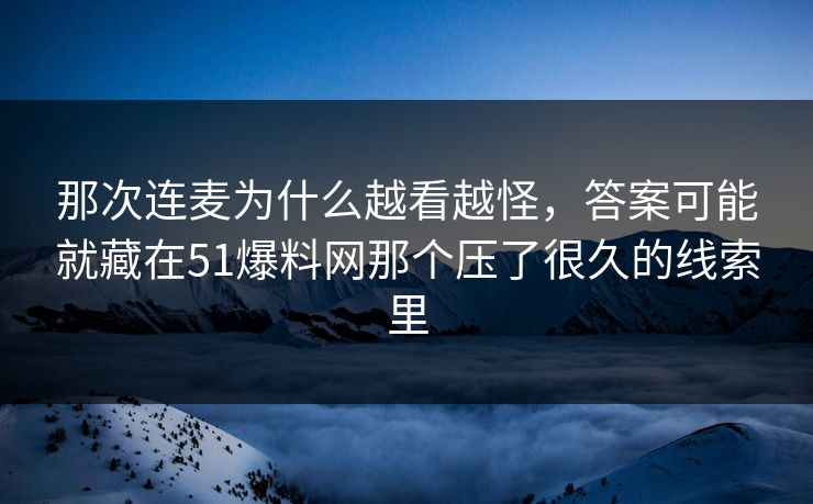 那次连麦为什么越看越怪，答案可能就藏在51爆料网那个压了很久的线索里
