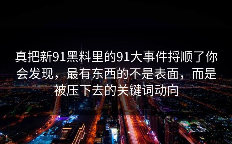 真把新91黑料里的91大事件捋顺了你会发现,最有东西的不是表面,而是被压下去的关键词动向 真把新91黑料里的91大事件捋顺了你会发现,最有东西的不是表面,而是被压下去的关键词动向