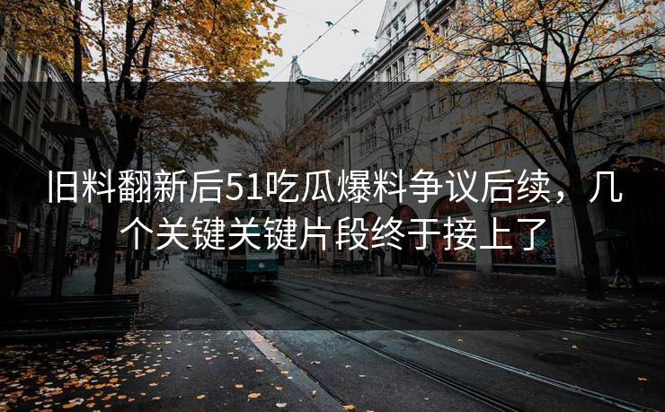 旧料翻新后51吃瓜爆料争议后续,几个关键关键片段终于接上了 旧料翻新后51吃瓜爆料争议后续,几个关键关键片段终于接上了