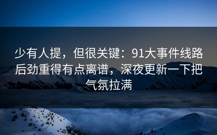 少有人提，但很关键：91大事件线路后劲重得有点离谱，深夜更新一下把气氛拉满