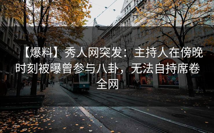 【爆料】秀人网突发:主持人在傍晚时刻被曝曾参与八卦,无法自持席卷全网 【爆料】秀人网突发:主持人在傍晚时刻被曝曾参与八卦,无法自持席卷全网