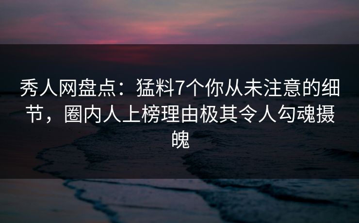 秀人网盘点:猛料7个你从未注意的细节,圈内人上榜理由极其令人勾魂摄魄 秀人网盘点:猛料7个你从未注意的细节,圈内人上榜理由极其令人勾魂摄魄
