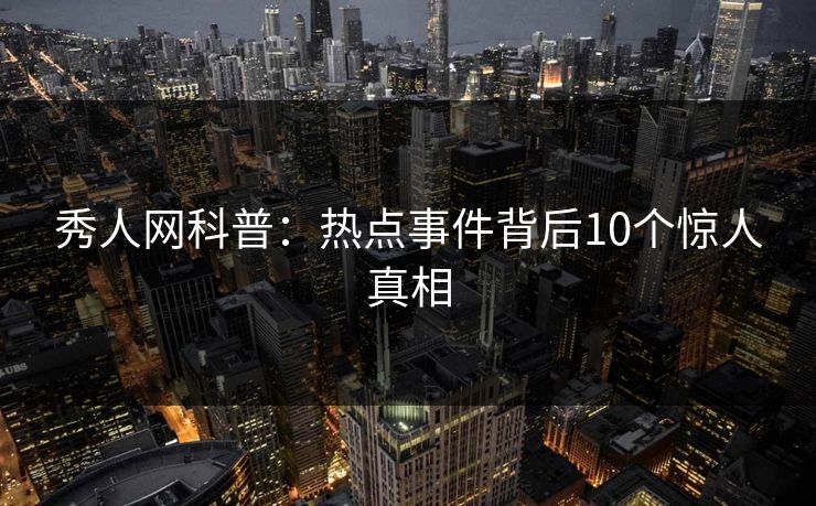 秀人网科普：热点事件背后10个惊人真相