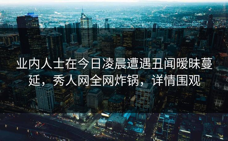 业内人士在今日凌晨遭遇丑闻暧昧蔓延，秀人网全网炸锅，详情围观