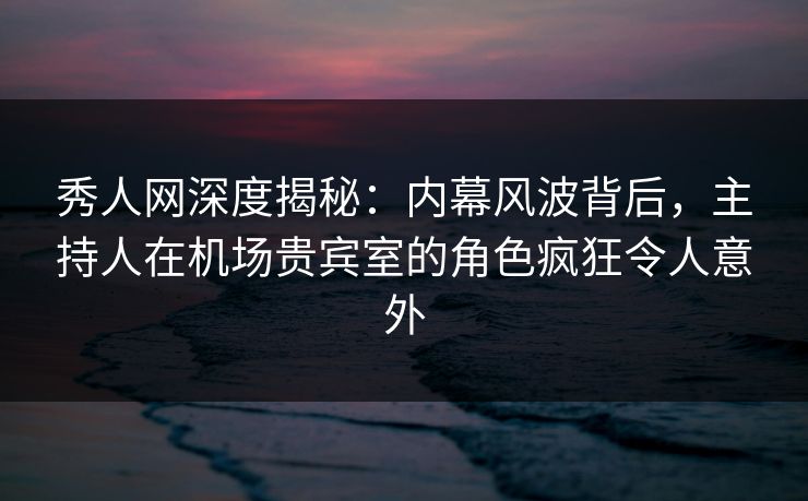 秀人网深度揭秘:内幕风波背后,主持人在机场贵宾室的角色疯狂令人意外 秀人网深度揭秘:内幕风波背后,主持人在机场贵宾室的角色疯狂令人意外