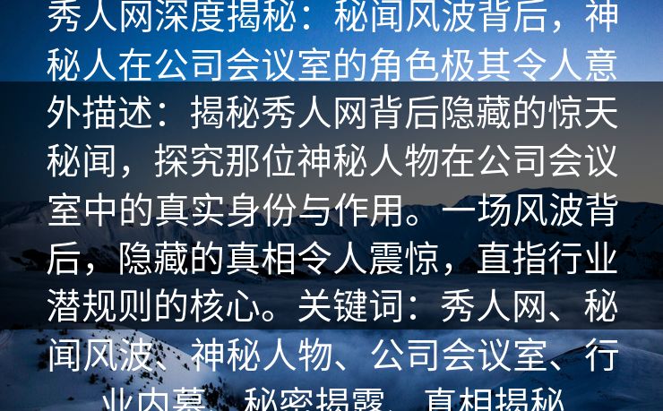 秀人网深度揭秘：秘闻风波背后，神秘人在公司会议室的角色极其令人意外描述：揭秘秀人网背后隐藏的惊天秘闻，探究那位神秘人物在公司会议室中的真实身份与作用。一场风波背后，隐藏的真相令人震惊，直指行业潜规则的核心。关键词：秀人网、秘闻风波、神秘人物、公司会议室、行业内幕、秘密揭露、真相揭秘
